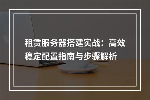 租赁服务器搭建实战：高效稳定配置指南与步骤解析