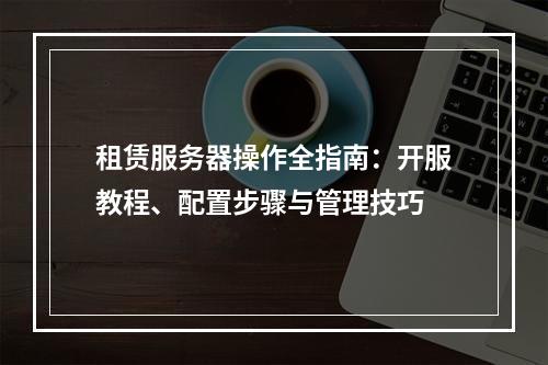 租赁服务器操作全指南：开服教程、配置步骤与管理技巧