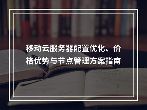 移动云服务器配置优化、价格优势与节点管理方案指南