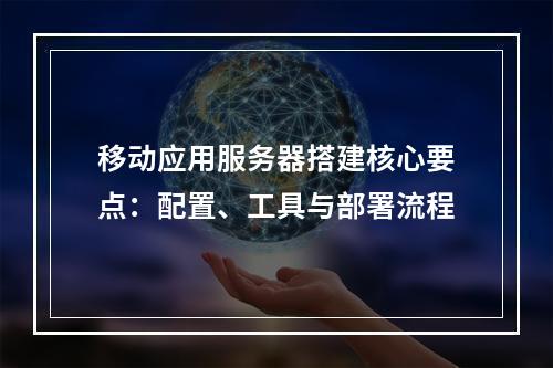 移动应用服务器搭建核心要点：配置、工具与部署流程