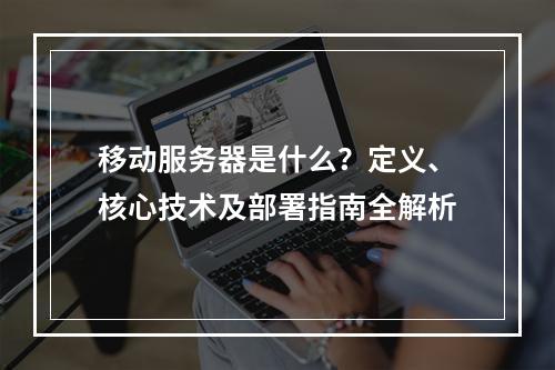 移动服务器是什么？定义、核心技术及部署指南全解析