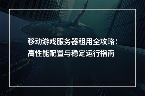 移动游戏服务器租用全攻略：高性能配置与稳定运行指南