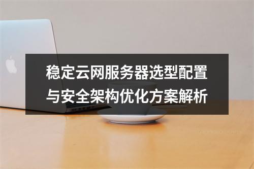 稳定云网服务器选型配置与安全架构优化方案解析