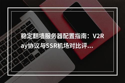 稳定翻墙服务器配置指南：V2Ray协议与SSR机场对比评测
