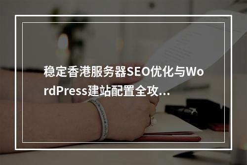 稳定香港服务器SEO优化与WordPress建站配置全攻略