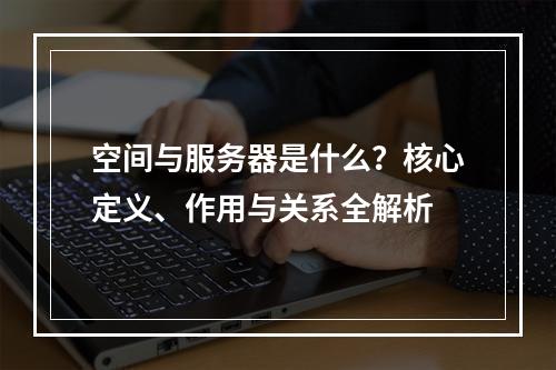 空间与服务器是什么？核心定义、作用与关系全解析
