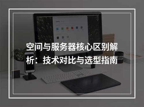 空间与服务器核心区别解析：技术对比与选型指南