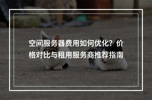 空间服务器费用如何优化？价格对比与租用服务商推荐指南