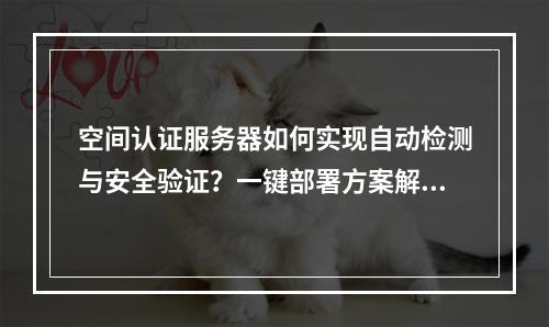 空间认证服务器如何实现自动检测与安全验证？一键部署方案解析