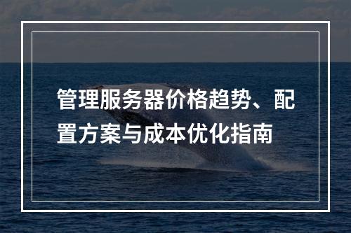 管理服务器价格趋势、配置方案与成本优化指南