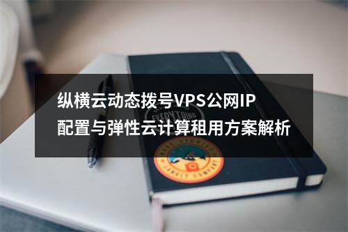 纵横云动态拨号VPS公网IP配置与弹性云计算租用方案解析