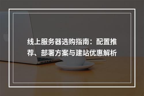 线上服务器选购指南：配置推荐、部署方案与建站优惠解析