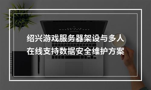 绍兴游戏服务器架设与多人在线支持数据安全维护方案