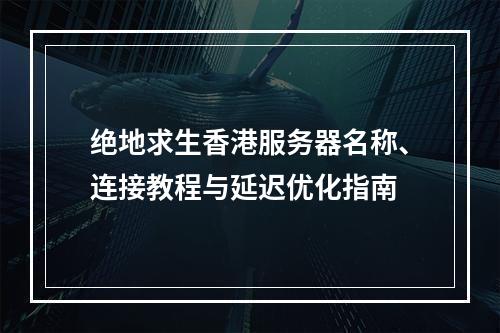 绝地求生香港服务器名称、连接教程与延迟优化指南