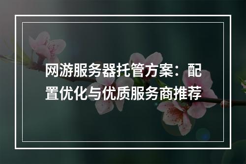 网游服务器托管方案：配置优化与优质服务商推荐