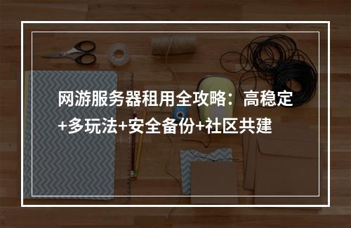 网游服务器租用全攻略：高稳定+多玩法+安全备份+社区共建