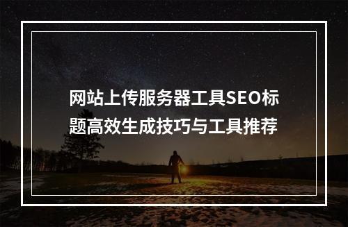 网站上传服务器工具SEO标题高效生成技巧与工具推荐