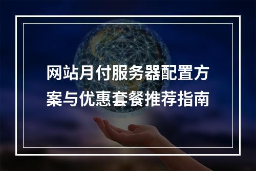 网站月付服务器配置方案与优惠套餐推荐指南