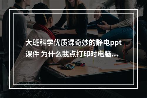 大班科学优质课奇妙的静电ppt课件 为什么我点打印时电脑让我保存从而打印不了?