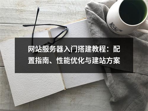 网站服务器入门搭建教程：配置指南、性能优化与建站方案