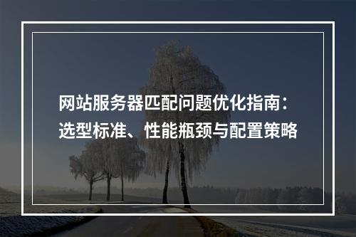 网站服务器匹配问题优化指南：选型标准、性能瓶颈与配置策略
