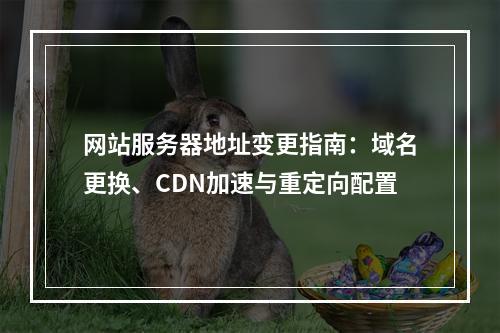 网站服务器地址变更指南：域名更换、CDN加速与重定向配置