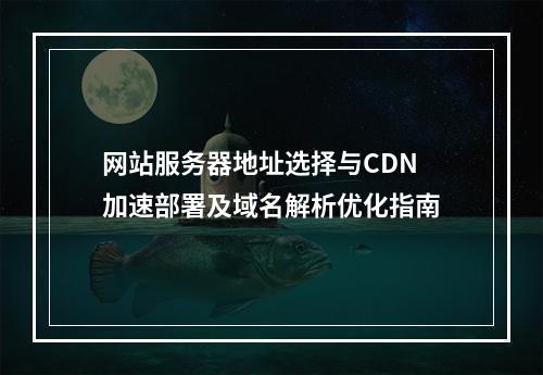 网站服务器地址选择与CDN加速部署及域名解析优化指南