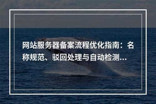 网站服务器备案流程优化指南：名称规范、驳回处理与自动检测脚本