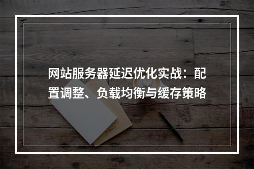 网站服务器延迟优化实战：配置调整、负载均衡与缓存策略