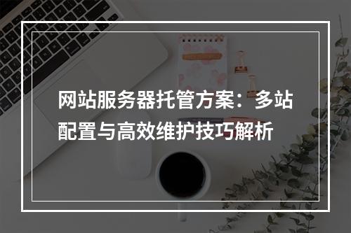 网站服务器托管方案：多站配置与高效维护技巧解析