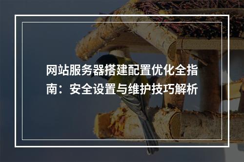 网站服务器搭建配置优化全指南：安全设置与维护技巧解析