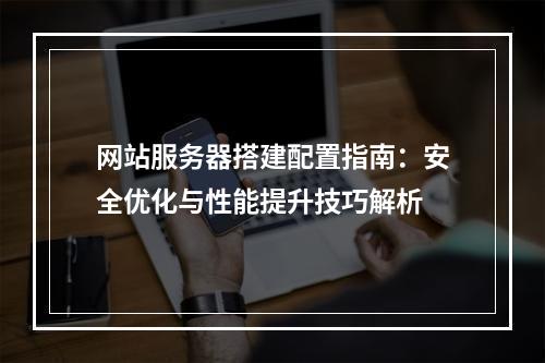 网站服务器搭建配置指南：安全优化与性能提升技巧解析