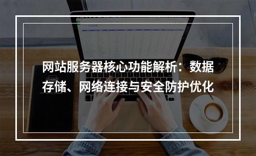 网站服务器核心功能解析：数据存储、网络连接与安全防护优化