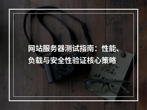 网站服务器测试指南：性能、负载与安全性验证核心策略