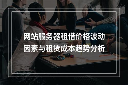 网站服务器租借价格波动因素与租赁成本趋势分析