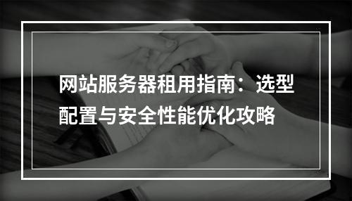 网站服务器租用指南：选型配置与安全性能优化攻略