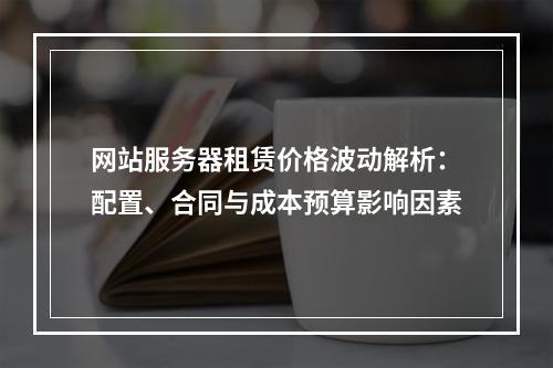 网站服务器租赁价格波动解析：配置、合同与成本预算影响因素