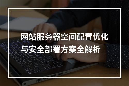 网站服务器空间配置优化与安全部署方案全解析