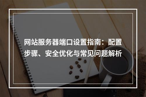 网站服务器端口设置指南：配置步骤、安全优化与常见问题解析