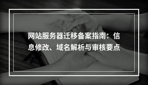 网站服务器迁移备案指南：信息修改、域名解析与审核要点