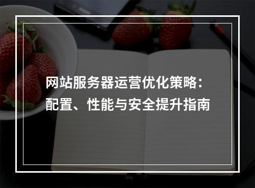 网站服务器运营优化策略：配置、性能与安全提升指南