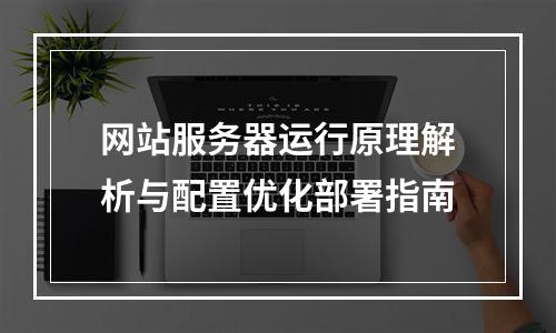 网站服务器运行原理解析与配置优化部署指南