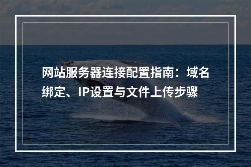 网站服务器连接配置指南：域名绑定、IP设置与文件上传步骤