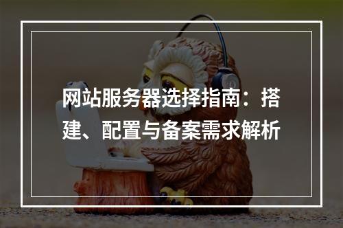 网站服务器选择指南：搭建、配置与备案需求解析