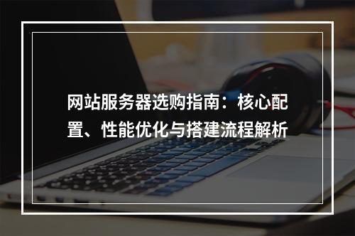 网站服务器选购指南：核心配置、性能优化与搭建流程解析
