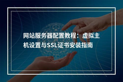 网站服务器配置教程：虚拟主机设置与SSL证书安装指南