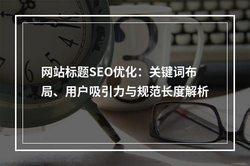网站标题SEO优化：关键词布局、用户吸引力与规范长度解析