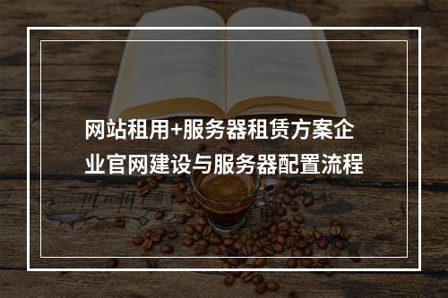 网站租用+服务器租赁方案企业官网建设与服务器配置流程