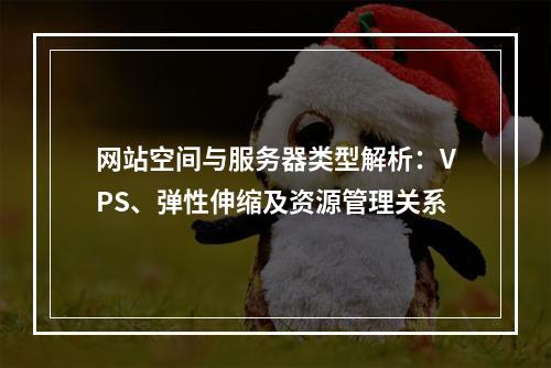 网站空间与服务器类型解析：VPS、弹性伸缩及资源管理关系
