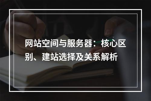 网站空间与服务器：核心区别、建站选择及关系解析
